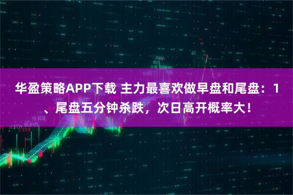 华盈策略APP下载 主力最喜欢做早盘和尾盘：1、尾盘五分钟杀跌，次日高开概率大！
