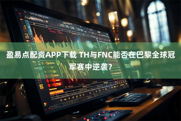 盈易点配资APP下载 TH与FNC能否在巴黎全球冠军赛中逆袭？