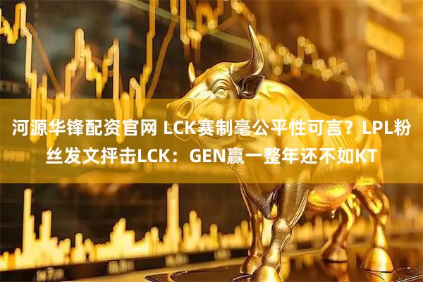 河源华锋配资官网 LCK赛制毫公平性可言？LPL粉丝发文抨击LCK：GEN赢一整年还不如KT