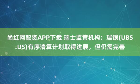 尚红网配资APP下载 瑞士监管机构：瑞银(UBS.US)有序清算计划取得进展，但仍需完善