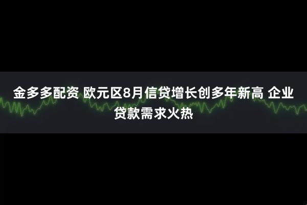 金多多配资 欧元区8月信贷增长创多年新高 企业贷款需求火热