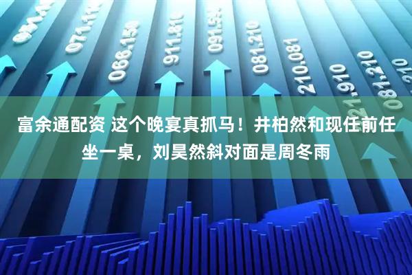 富余通配资 这个晚宴真抓马！井柏然和现任前任坐一桌，刘昊然斜对面是周冬雨