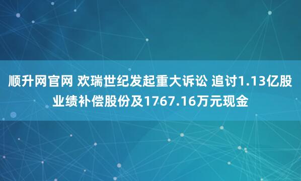 顺升网官网 欢瑞世纪发起重大诉讼 追讨1.13亿股业绩补偿股份及1767.16万元现金