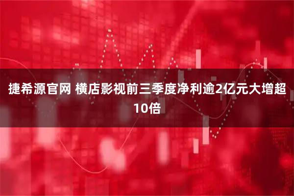 捷希源官网 横店影视前三季度净利逾2亿元大增超10倍