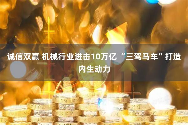 诚信双赢 机械行业进击10万亿 “三驾马车”打造内生动力