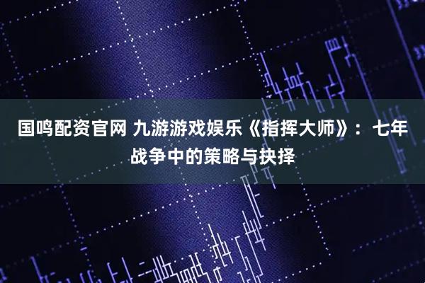 国鸣配资官网 九游游戏娱乐《指挥大师》：七年战争中的策略与抉择