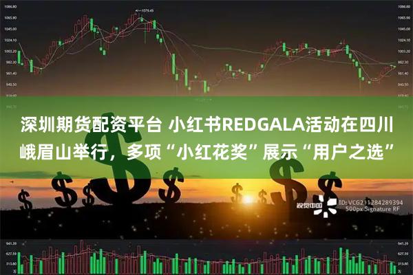 深圳期货配资平台 小红书REDGALA活动在四川峨眉山举行，多项“小红花奖”展示“用户之选”