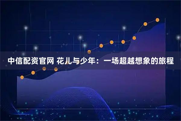 中信配资官网 花儿与少年：一场超越想象的旅程