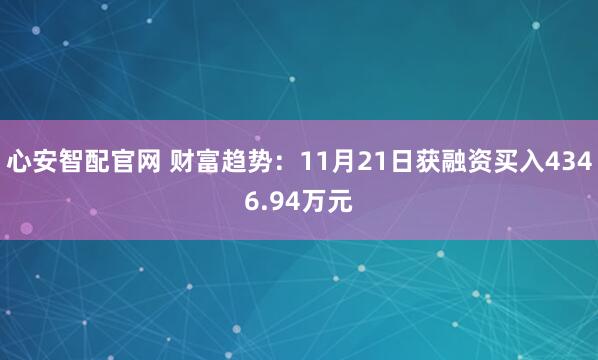 心安智配官网 财富趋势：11月21日获融资买入4346.94万元