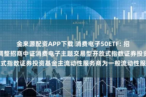 金来源配资APP下载 消费电子50ETF: 招商基金管理有限公司关于调整招商中证消费电子主题交易型开放式指数证券投资基金主流动性服务商为一般流动性服务商的公告