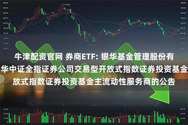 牛津配资官网 券商ETF: 银华基金管理股份有限公司关于调整旗下银华中证全指证券公司交易型开放式指数证券投资基金主流动性服务商的公告