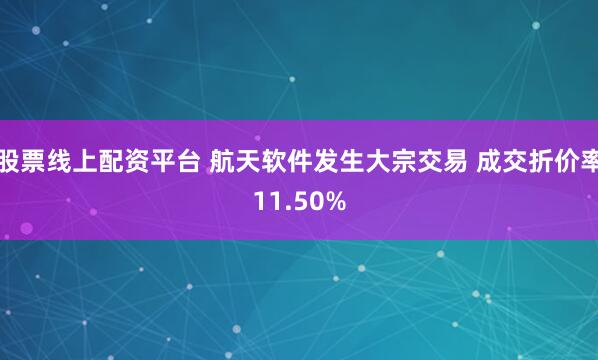 股票线上配资平台 航天软件发生大宗交易 成交折价率11.50%