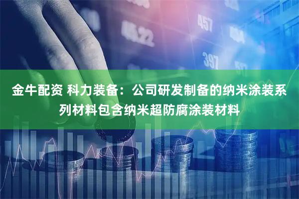 金牛配资 科力装备：公司研发制备的纳米涂装系列材料包含纳米超防腐涂装材料