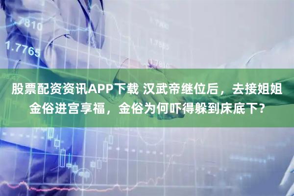 股票配资资讯APP下载 汉武帝继位后，去接姐姐金俗进宫享福，金俗为何吓得躲到床底下？
