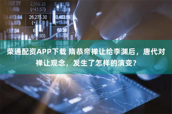 荣通配资APP下载 隋恭帝禅让给李渊后，唐代对禅让观念，发生了怎样的演变？