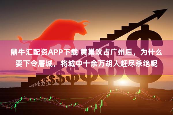 鼎牛汇配资APP下载 黄巢攻占广州后，为什么要下令屠城，将城中十余万胡人赶尽杀绝呢