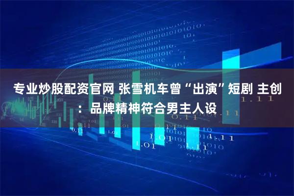 专业炒股配资官网 张雪机车曾“出演”短剧 主创：品牌精神符合男主人设