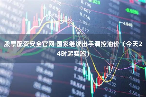 股票配资安全官网 国家继续出手调控油价（今天24时起实施）