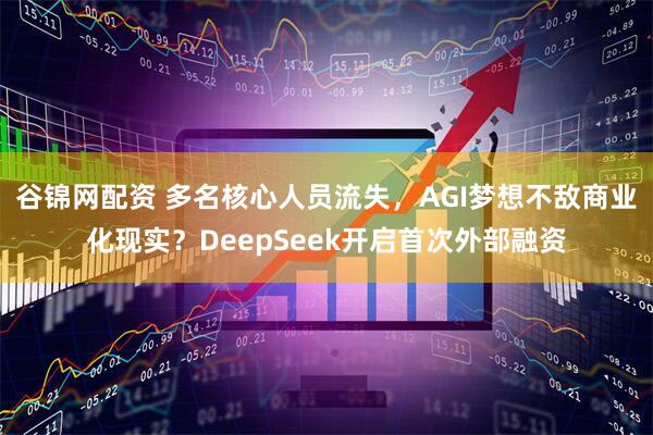 谷锦网配资 多名核心人员流失，AGI梦想不敌商业化现实？DeepSeek开启首次外部融资