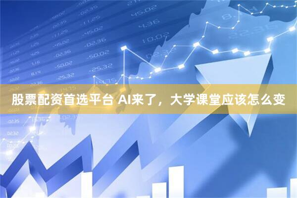 股票配资首选平台 AI来了，大学课堂应该怎么变