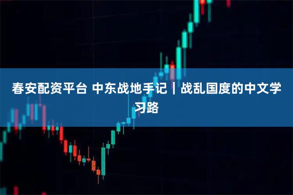 春安配资平台 中东战地手记｜战乱国度的中文学习路
