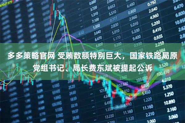 多多策略官网 受贿数额特别巨大，国家铁路局原党组书记、局长费东斌被提起公诉