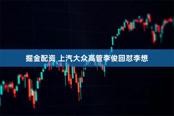 掘金配资 上汽大众高管李俊回怼李想