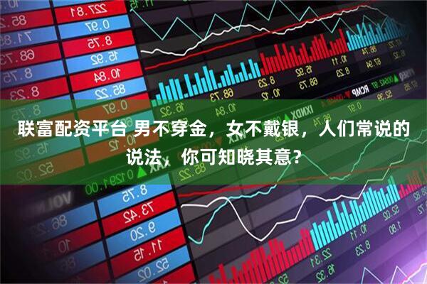 联富配资平台 男不穿金，女不戴银，人们常说的说法，你可知晓其意？
