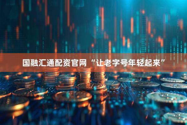 国融汇通配资官网 “让老字号年轻起来”