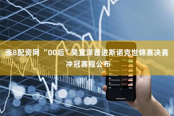 涨8配资网 “00后”吴宜泽首进斯诺克世锦赛决赛 冲冠赛程公布