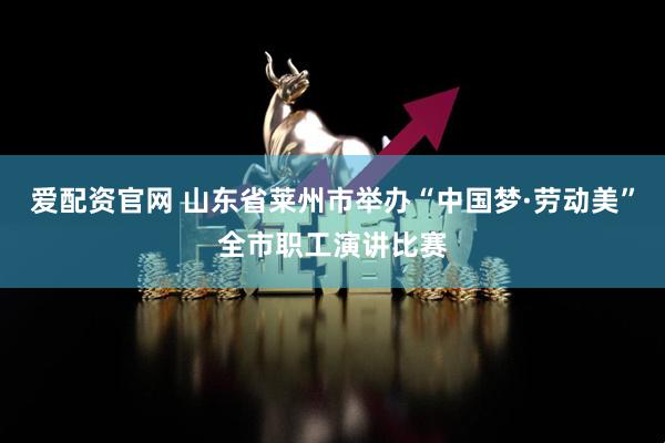 爱配资官网 山东省莱州市举办“中国梦·劳动美”全市职工演讲比赛