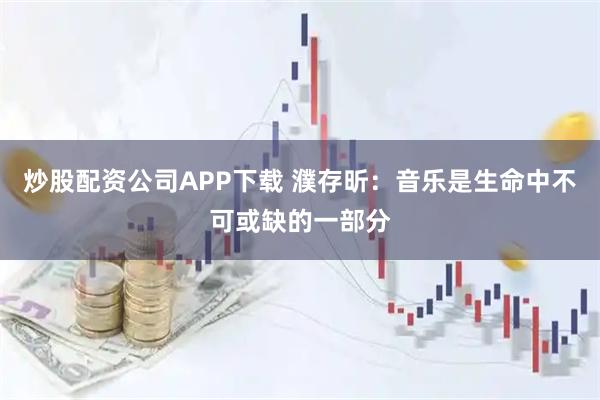 炒股配资公司APP下载 濮存昕：音乐是生命中不可或缺的一部分