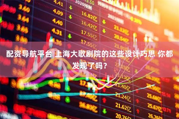配资导航平台 上海大歌剧院的这些设计巧思 你都发现了吗？
