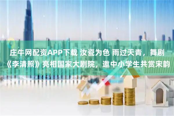 庄牛网配资APP下载 汝瓷为色 雨过天青,舞剧《李清照》亮相国家大剧院,邀中小学生共赏宋韵