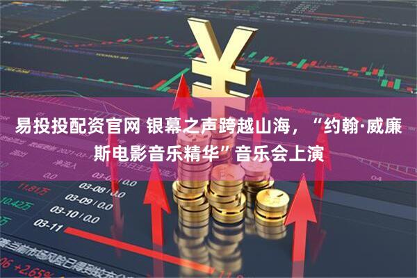 易投投配资官网 银幕之声跨越山海,“约翰·威廉斯电影音乐精华”音乐会上演