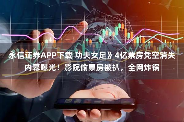 永信证券APP下载 功夫女足》4亿票房凭空消失内幕曝光！影院偷票房被扒，全网炸锅