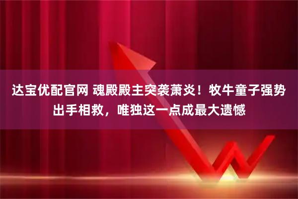 达宝优配官网 魂殿殿主突袭萧炎！牧牛童子强势出手相救，唯独这一点成最大遗憾